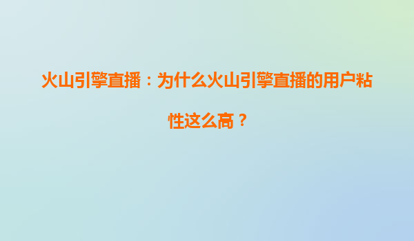 火山引擎直播：为什么火山引擎直播的用户粘性这么高？