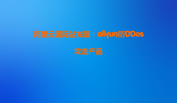 阿里云国际站充值：aliyun防DDos攻击产品