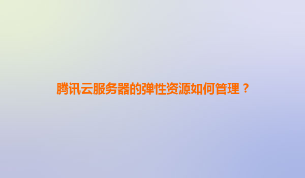 腾讯云服务器的弹性资源如何管理？
