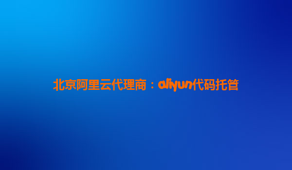 北京阿里云代理商：aliyun代码托管