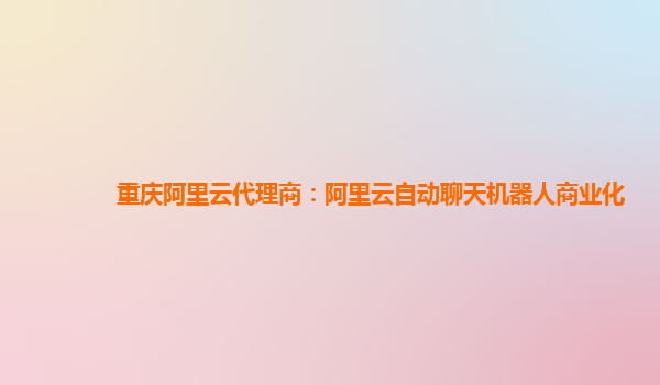 重庆阿里云代理商：阿里云自动聊天机器人商业化