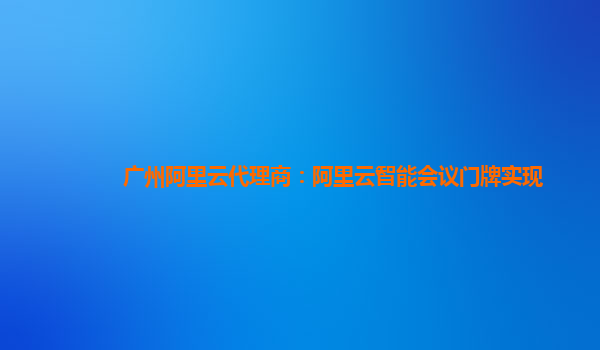 广州阿里云代理商：阿里云智能会议门牌实现