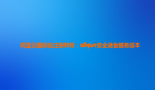 阿里云国际站注册教程：aliyun安全通告服务版本