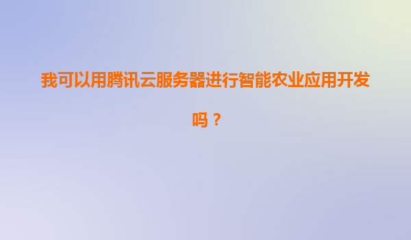 我可以用腾讯云服务器进行智能农业应用开发吗？
