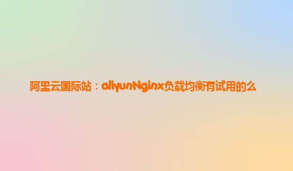 阿里云国际站：aliyunNginx负载均衡有试用的么