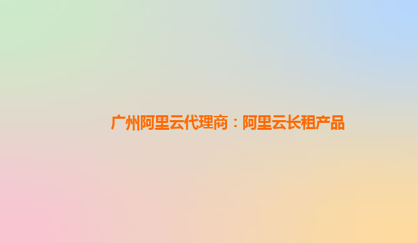 广州阿里云代理商：阿里云长租产品