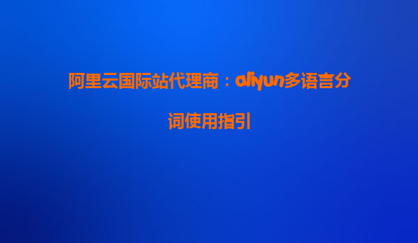 阿里云国际站代理商：aliyun多语言分词使用指引