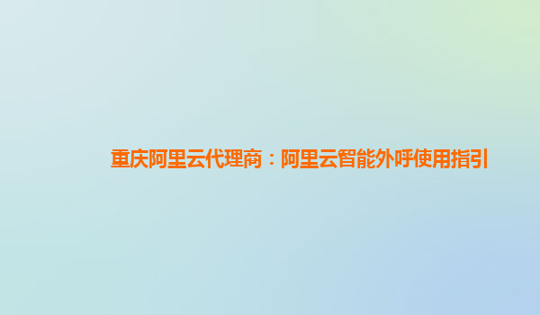 重庆阿里云代理商：阿里云智能外呼使用指引