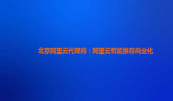 北京阿里云代理商：阿里云智能推荐商业化