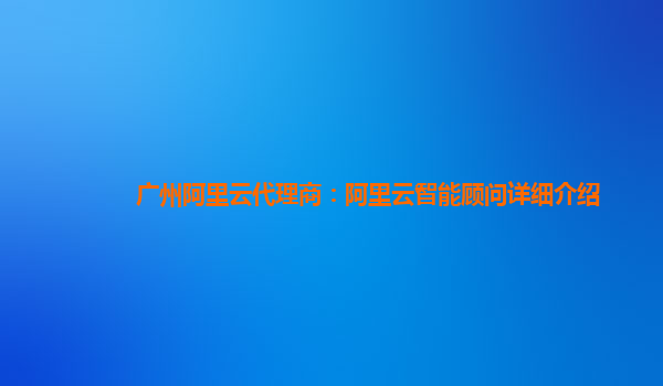 广州阿里云代理商：阿里云智能顾问详细介绍