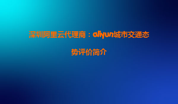 深圳阿里云代理商：aliyun城市交通态势评价简介
