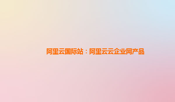 阿里云国际站：阿里云云企业网产品