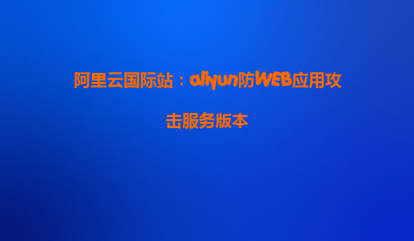 阿里云国际站：aliyun防WEB应用攻击服务版本