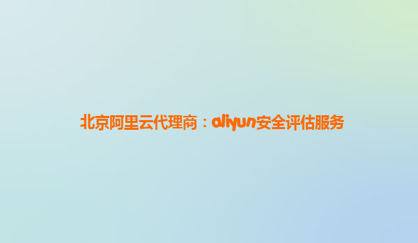 北京阿里云代理商：aliyun安全评估服务