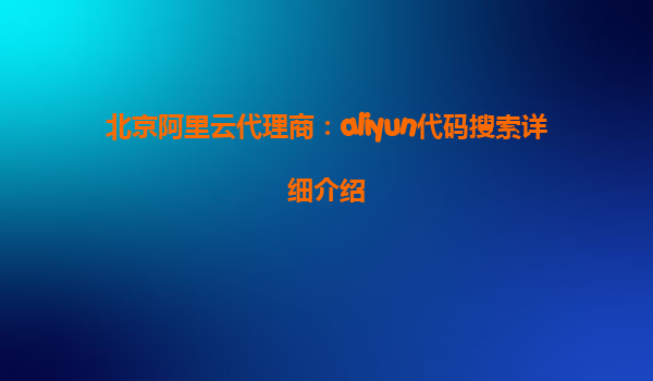 北京阿里云代理商：aliyun代码搜索详细介绍
