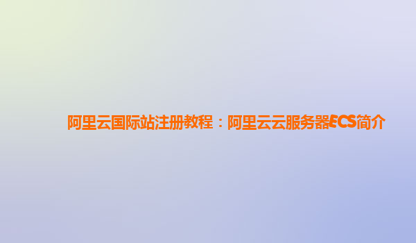 阿里云国际站注册教程：阿里云云服务器ECS简介