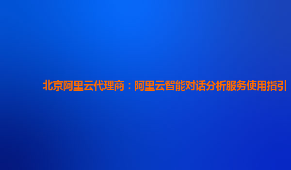 北京阿里云代理商：阿里云智能对话分析服务使用指引