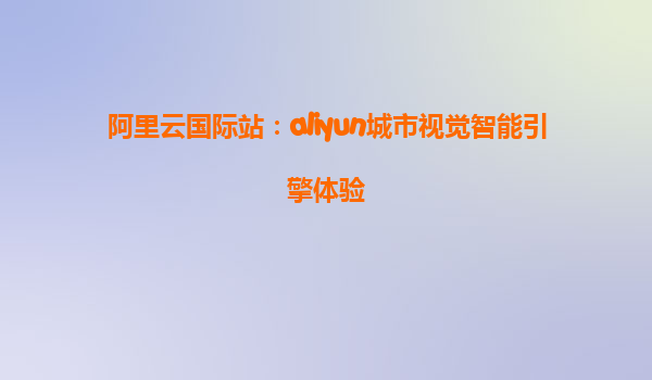 阿里云国际站：aliyun城市视觉智能引擎体验
