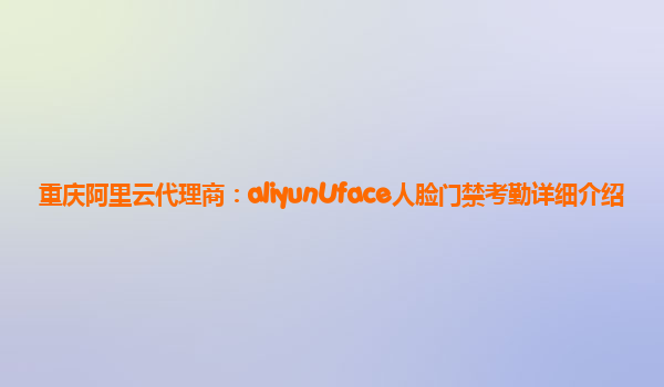 重庆阿里云代理商：aliyunUface人脸门禁考勤详细介绍
