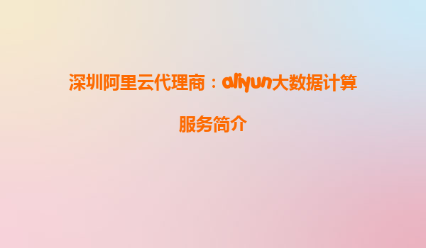 深圳阿里云代理商：aliyun大数据计算服务简介