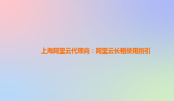 上海阿里云代理商：阿里云长租使用指引