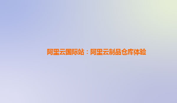 阿里云国际站：阿里云制品仓库体验