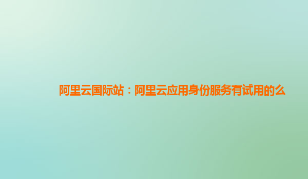 阿里云国际站：阿里云应用身份服务有试用的么