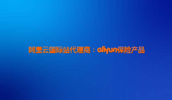阿里云国际站代理商：aliyun保险产品
