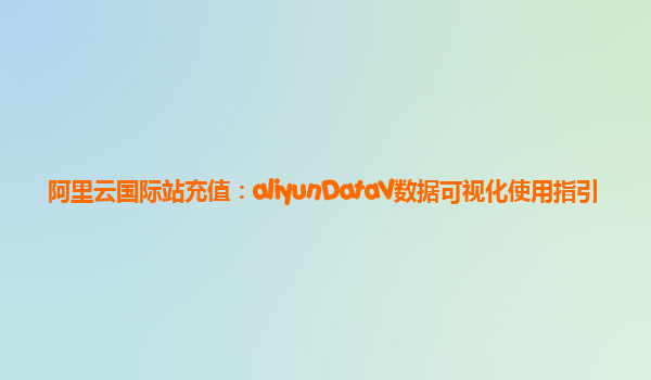 阿里云国际站充值：aliyunDataV数据可视化使用指引
