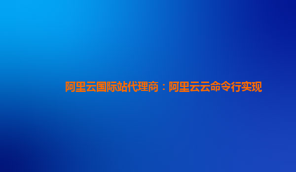 阿里云国际站代理商：阿里云云命令行实现