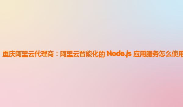 重庆阿里云代理商：阿里云智能化的 Node.js 应用服务怎么使用