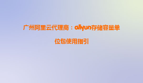 广州阿里云代理商：aliyun存储容量单位包使用指引