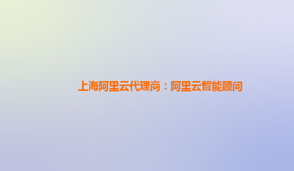 上海阿里云代理商：阿里云智能顾问