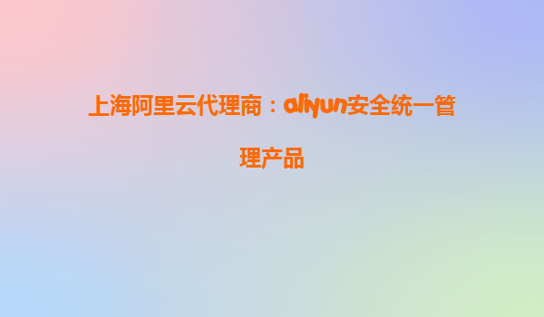 上海阿里云代理商：aliyun安全统一管理产品