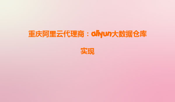 重庆阿里云代理商：aliyun大数据仓库实现