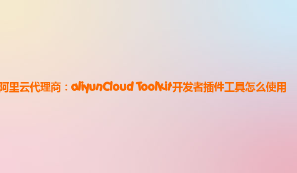 广州阿里云代理商：aliyunCloud Toolkit开发者插件工具怎么使用