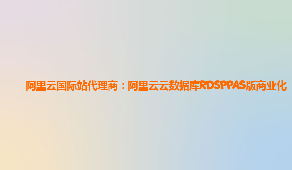 阿里云国际站代理商：阿里云云数据库RDSPPAS版商业化