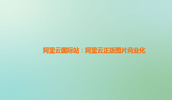 阿里云国际站：阿里云正版图片商业化