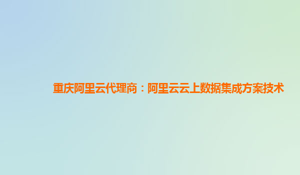重庆阿里云代理商：阿里云云上数据集成方案技术
