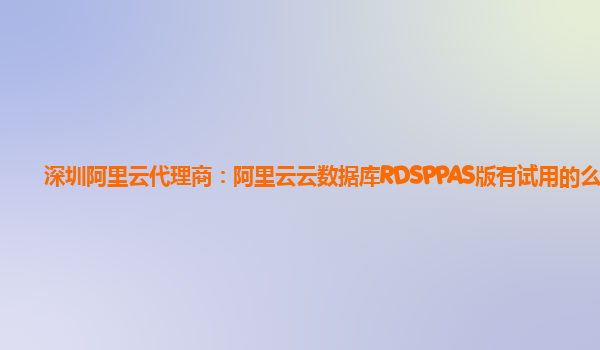 深圳阿里云代理商：阿里云云数据库RDSPPAS版有试用的么