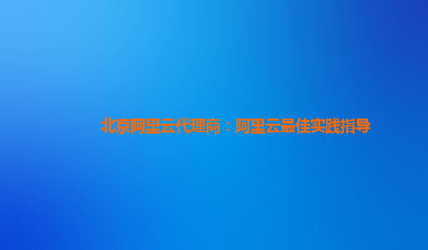 北京阿里云代理商：阿里云最佳实践指导