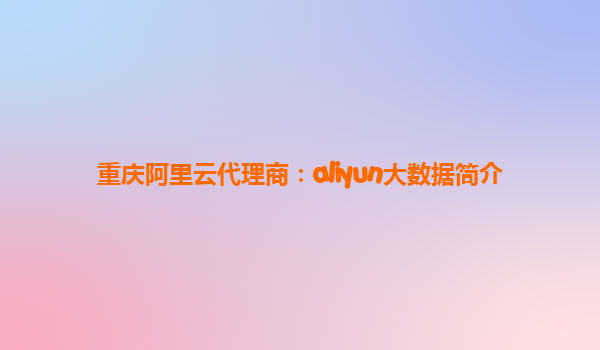 重庆阿里云代理商：aliyun大数据简介