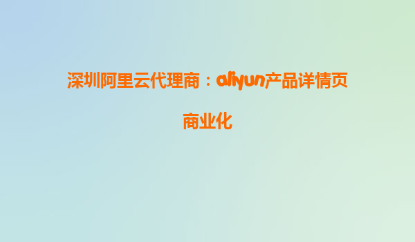 深圳阿里云代理商：aliyun产品详情页商业化