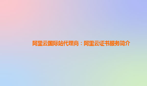 阿里云国际站代理商：阿里云证书服务简介