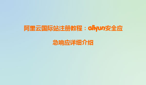 阿里云国际站注册教程：aliyun安全应急响应详细介绍