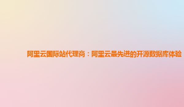 阿里云国际站代理商：阿里云最先进的开源数据库体验