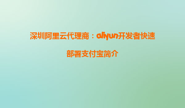 深圳阿里云代理商：aliyun开发者快速部署支付宝简介