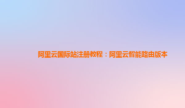 阿里云国际站注册教程：阿里云智能路由版本