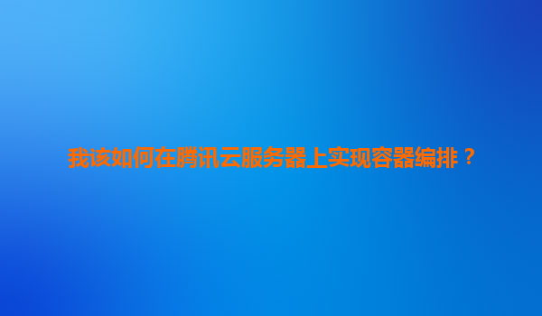 我该如何在腾讯云服务器上实现容器编排？