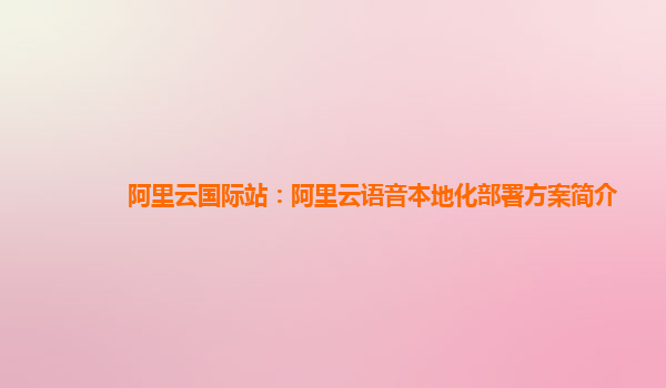阿里云国际站：阿里云语音本地化部署方案简介